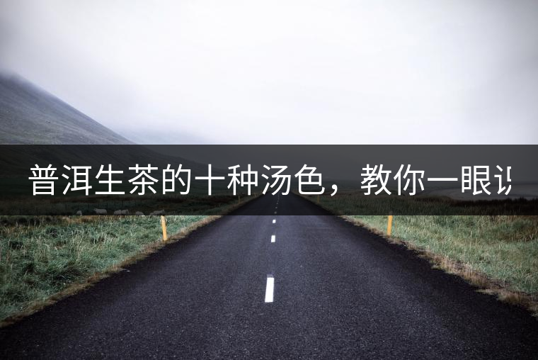 普洱生茶的十種湯色,教你一眼識別? 普洱生茶的十種湯色,教你一眼識別?