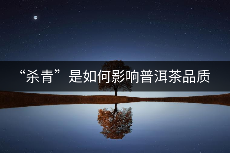 “殺青”是如何影響普洱茶品質(zhì)的? “殺青”是如何影響普洱茶品質(zhì)的?