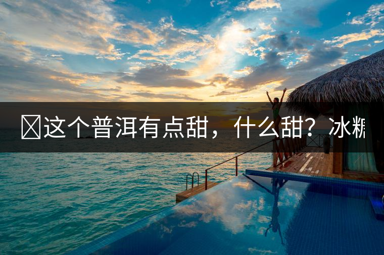 ?這個普洱有點甜，什么甜？冰糖甜！