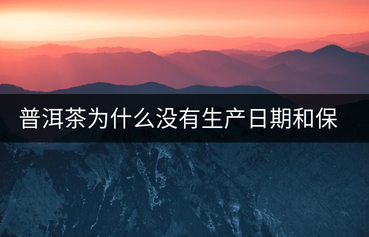 普洱茶為什么沒(méi)有生產(chǎn)日期和保質(zhì)期？