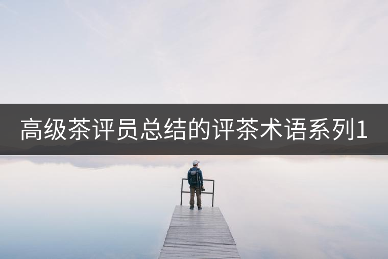 高級茶評員總結的評茶術語系列1：干茶形狀，不可不看！