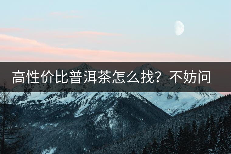 高性價(jià)比普洱茶怎么找？不妨問(wèn)問(wèn)你的舌尖