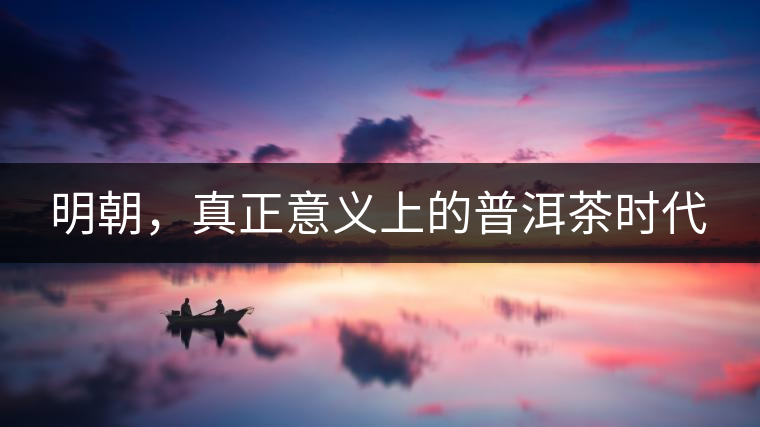 明朝，真正意義上的普洱茶時代