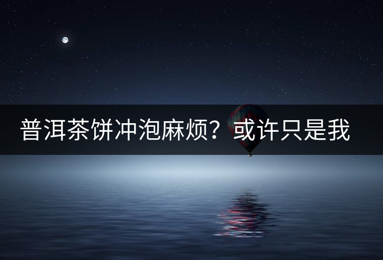 普洱茶餅沖泡麻煩？或許只是我們厭倦了