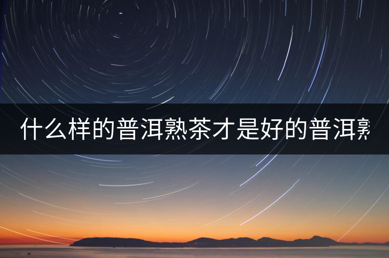 什么樣的普洱熟茶才是好的普洱熟茶? 什么樣的普洱熟茶才是好的普洱熟茶?