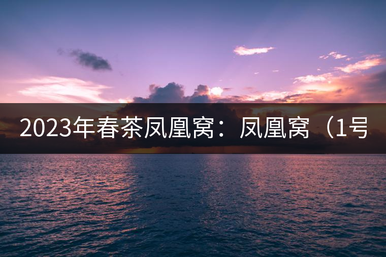 2023年春茶鳳凰窩：鳳凰窩（1號）20000-25000元／公斤；鳳凰窩（2號）2000-3000元／公斤；古樹：3000-5000元／公斤；鳳凰山混采古樹茶1000-2000元／公斤；鳳凰山精選古樹茶3000-5000元／公斤