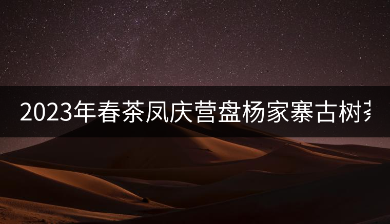 2023年春茶鳳慶營(yíng)盤楊家寨古樹茶:1500-2500元/公斤 2023年春茶鳳慶營(yíng)盤楊家寨古樹茶:1500-2500元/公斤