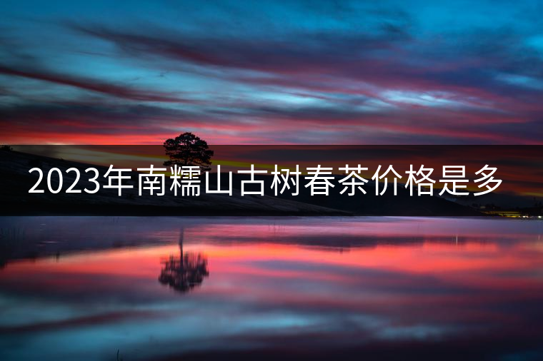 2023年南糯山古樹春茶價(jià)格是多少？