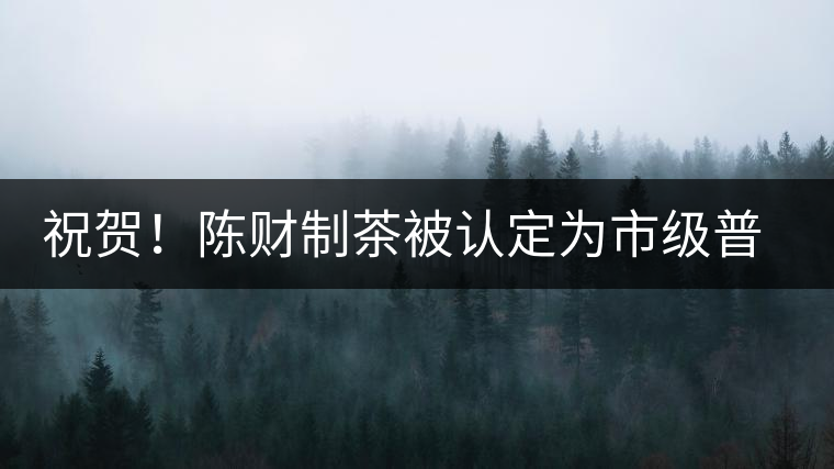 祝賀！陳財制茶被認定為市級普洱茶傳統(tǒng)制茶技藝非遺傳承人