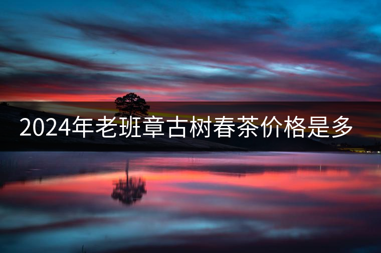 2024年老班章古樹春茶價(jià)格是多少？