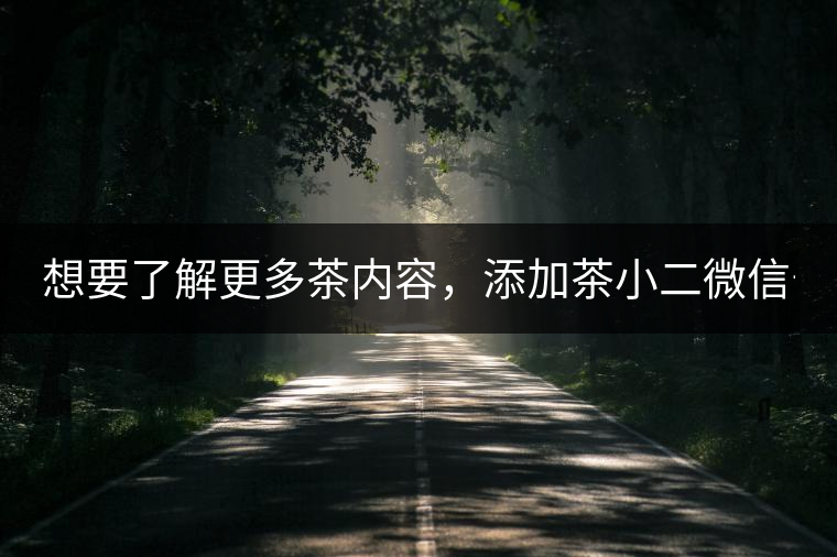 想要了解更多茶內(nèi)容，添加茶小二微信號：13958007525