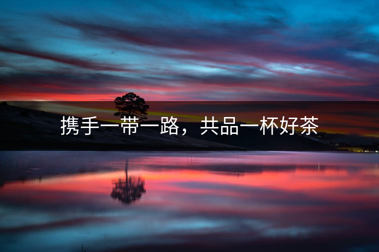 攜手一帶一路，共品一杯好茶