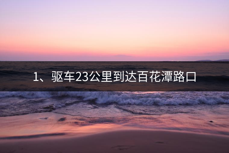 1、驅(qū)車23公里到達(dá)百花潭路口