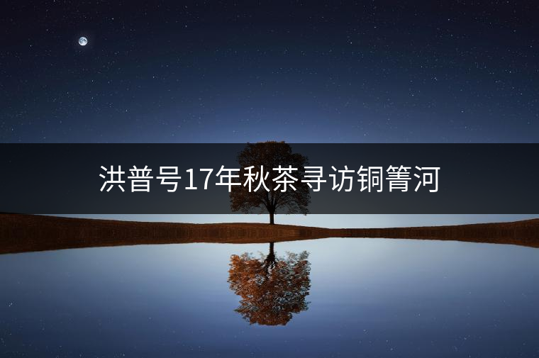 洪普號(hào)17年秋茶尋訪銅箐河