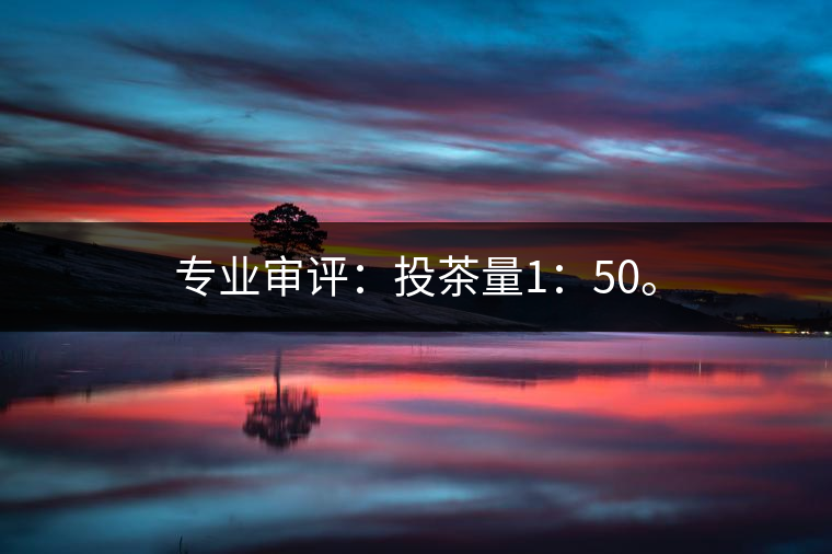 專業(yè)審評：投茶量1：50。