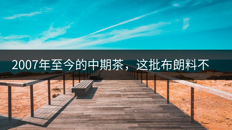 2007年至今的中期茶，這批布朗料不一般