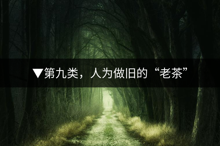 ▼第九類，人為做舊的“老茶”