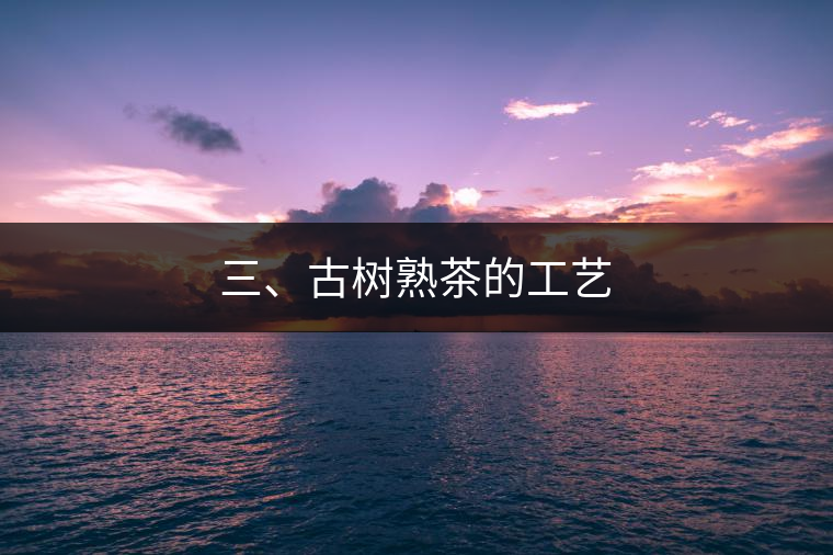 三、古樹熟茶的工藝