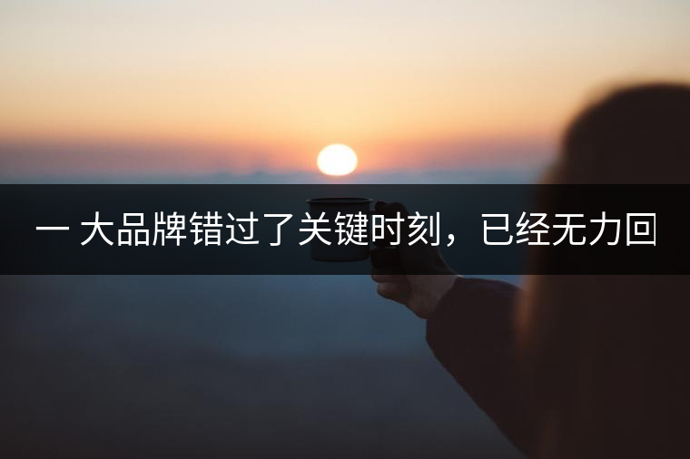 一 大品牌錯(cuò)過了關(guān)鍵時(shí)刻，已經(jīng)無力回天！