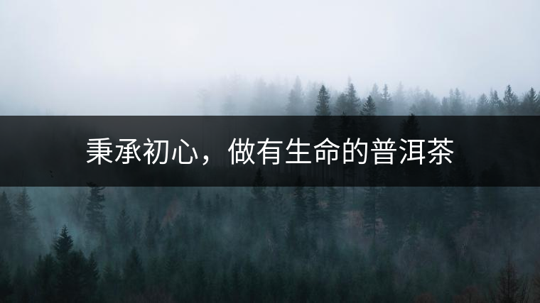 秉承初心，做有生命的普洱茶