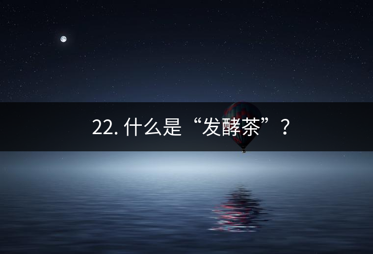 ? 22. 什么是“發(fā)酵茶”？