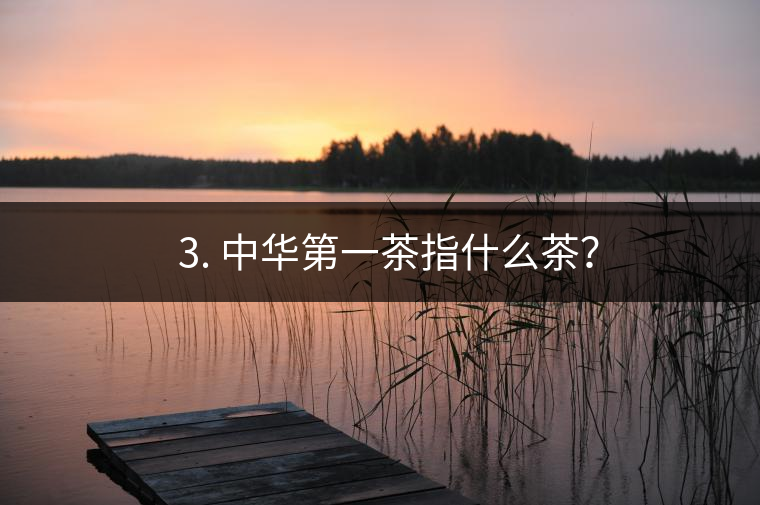 ??3. 中華第一茶指什么茶？