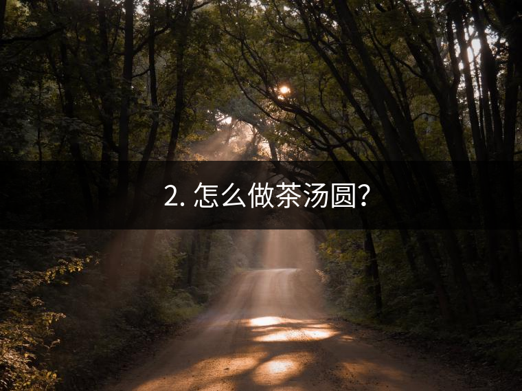 ? 2. 怎么做茶湯圓？