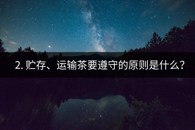 ? 2. 貯存、運輸茶要遵守的原則是什么？