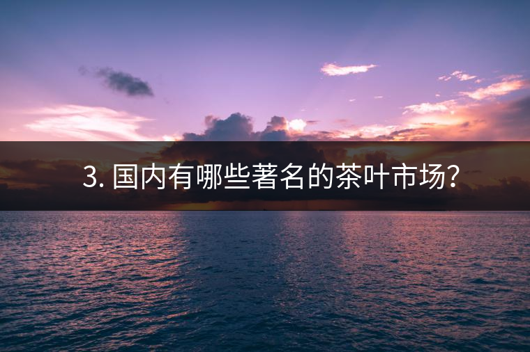 ? 3. 國內(nèi)有哪些著名的茶葉市場？