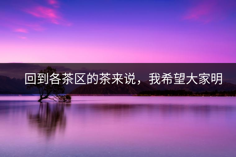 　回到各茶區(qū)的茶來說，我希望大家明白幾個基本的結論：