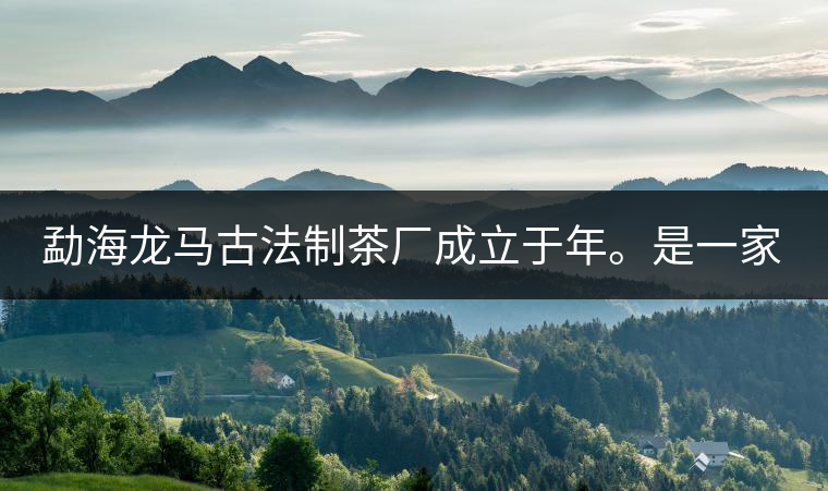勐海龍馬古法制茶廠成立于年。是一家有限責(zé)任公司，勐海龍馬古法制茶廠法人是林木強，主要面象全國市場，客戶群為中小型企業(yè)。員工人數(shù)66人，公司經(jīng)營模式為生產(chǎn)型，不斷提升企業(yè)的核心競爭力，使企業(yè)在發(fā)展中樹立起良好的社會形象。主營范圍：，憑借專業(yè)的水平和成熟的技術(shù)。公司將始終堅持“質(zhì)量第一，信譽第一”的宗旨，以科學(xué)的管理手段，雄厚的技術(shù)力量，將不斷深化改革，創(chuàng)新機制，適應(yīng)市場，全面發(fā)展，歡迎各界朋友蒞臨參觀、指導(dǎo)和業(yè)務(wù)洽談。