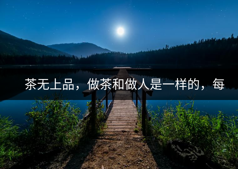 　茶無上品，做茶和做人是一樣的，每個人都想找到自己的知己，普洱茶也是一樣的，希望能找到懂它的人，一個真真正正的懂它的人，一但找到，終生追隨。  　　